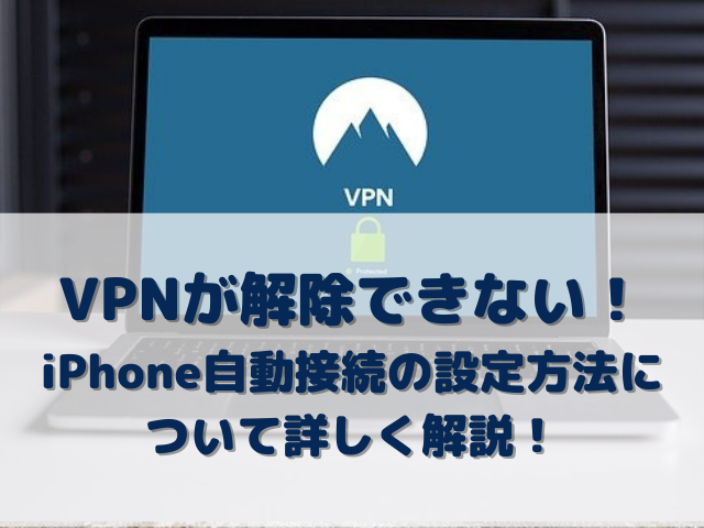 VPN　解除できない　iPhone　自動　接続　設定方法
