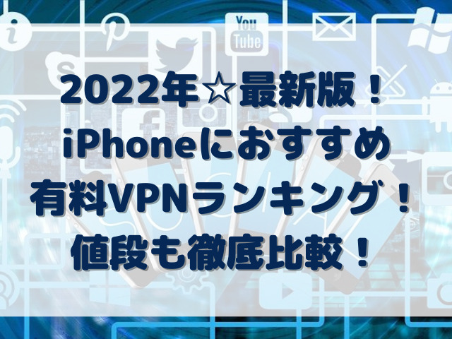 2022年iPhoneにおすすめ有料VPNランキング！値段も徹底比較！