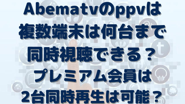 Abematv　ppv　複数端末　何台まで　同時視聴　プレミアム　2台　同時再生　可能