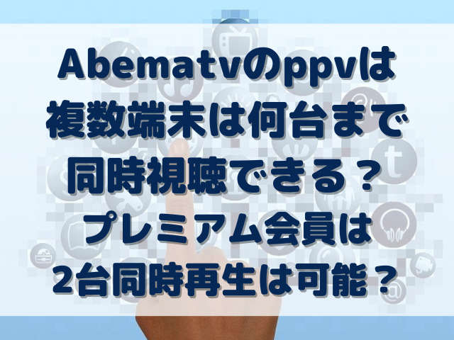 Abematv　ppv　複数端末　何台まで　同時視聴　プレミアム　2台　同時再生　可能