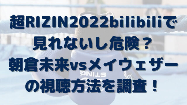 超RIZIN　2022　bilibili　見れない　危険　朝倉未来　メイウェザー　視聴方法