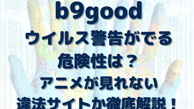 b9good　ウイルス　警告　危険性　アニメ　見れない　違法　サイト