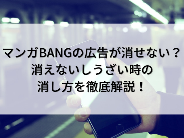 マンガBANG　広告　消せない　消えない　うざい　消し方