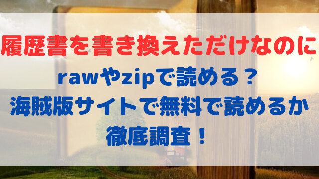 履歴書を書き換えただけなのにrawやzipで読める？海賊版サイトで無料で読めるか徹底調査