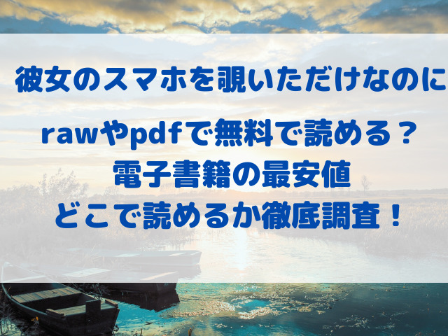 彼女のスマホを覗いただけなのに　pdf　raw　無料　電子書籍　最安値　どこで読める